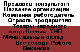 Продавец-консультант › Название организации ­ Компания-работодатель › Отрасль предприятия ­ Товары народного потребления (ТНП) › Минимальный оклад ­ 10 000 - Все города Работа » Вакансии   